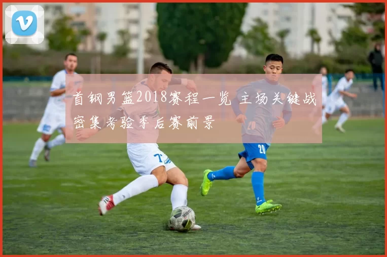 首钢男篮2018赛程一览 主场关键战密集考验季后赛前景