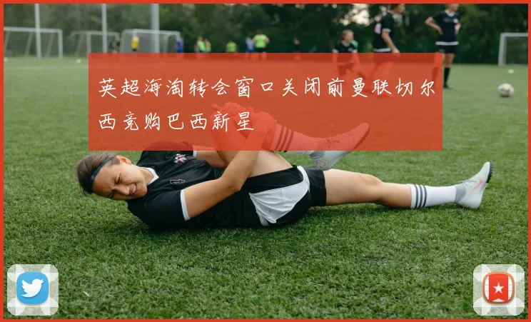 英超海淘转会窗口关闭前曼联切尔西竞购巴西新星
