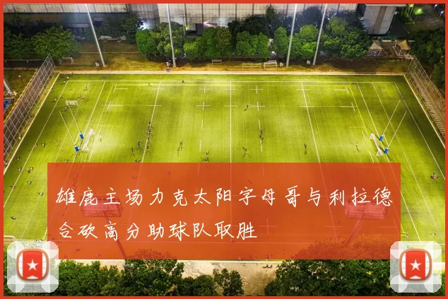 雄鹿主场力克太阳字母哥与利拉德合砍高分助球队取胜