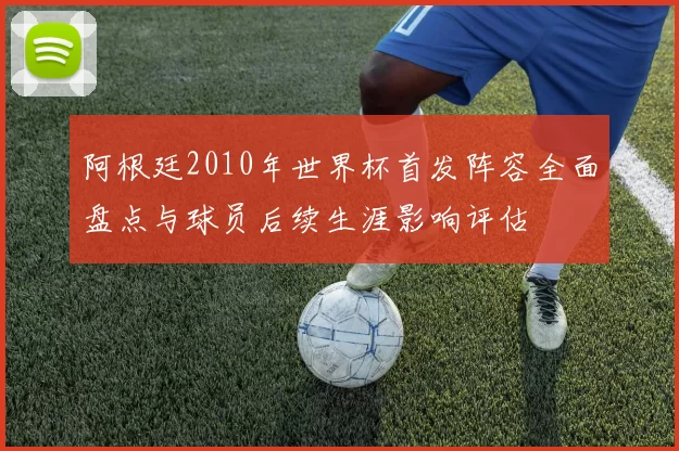 阿根廷2010年世界杯首发阵容全面盘点与球员后续生涯影响评估