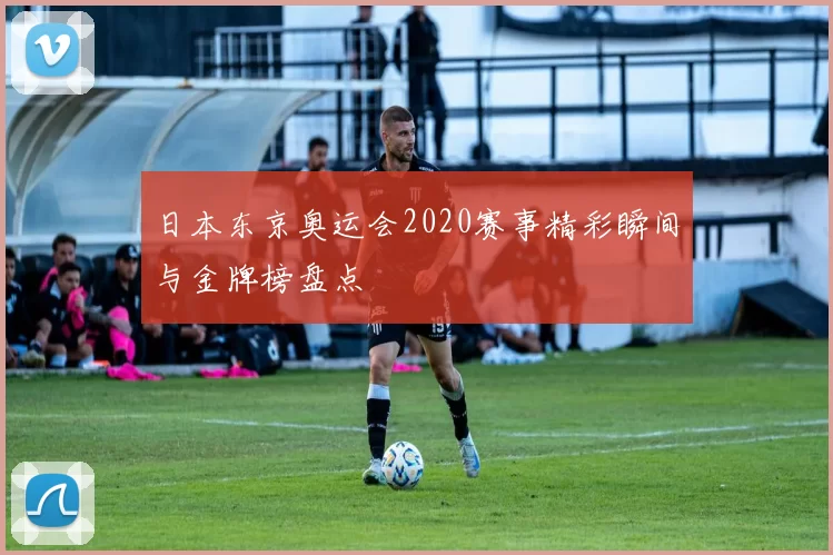 日本东京奥运会2020赛事精彩瞬间与金牌榜盘点