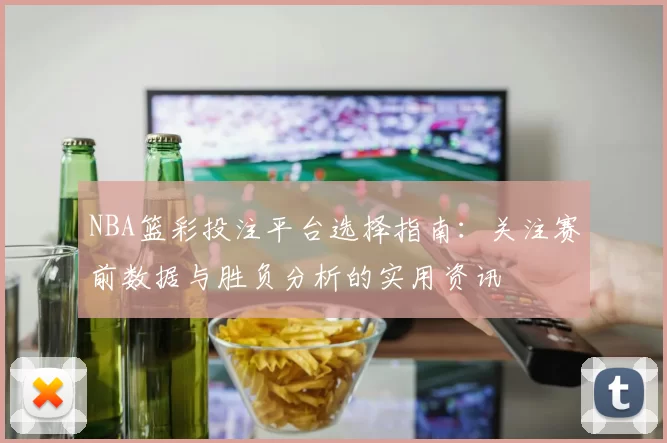 NBA篮彩投注平台选择指南：关注赛前数据与胜负分析的实用资讯