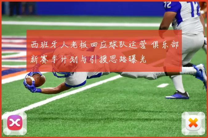 西班牙人老板回应球队运营 俱乐部新赛季计划与引援思路曝光