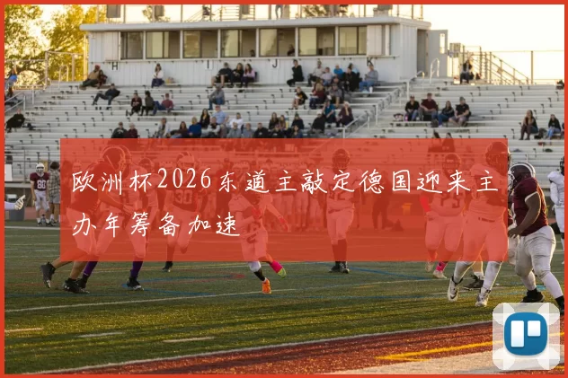 欧洲杯2026东道主敲定德国迎来主办年筹备加速