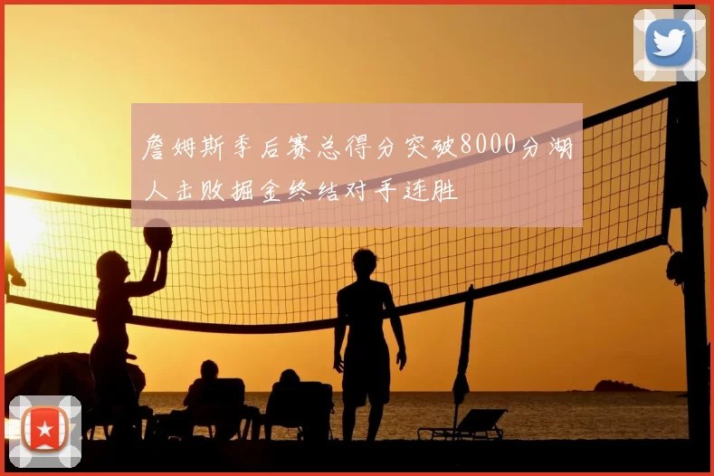 詹姆斯季后赛总得分突破8000分湖人击败掘金终结对手连胜