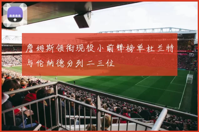 詹姆斯领衔现役小前锋榜单杜兰特与伦纳德分列二三位