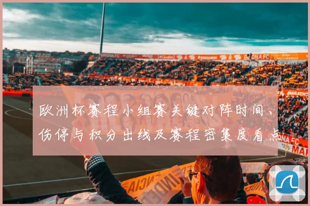 欧洲杯赛程小组赛关键对阵时间、伤停与积分出线及赛程密集度看点