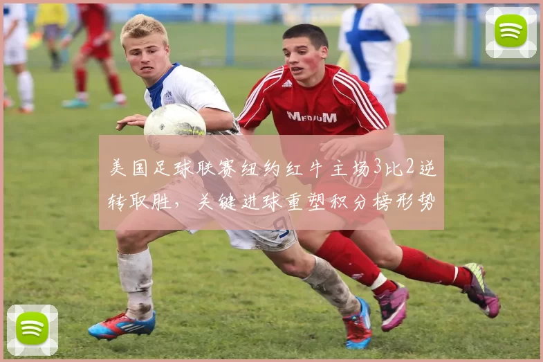 美国足球联赛纽约红牛主场3比2逆转取胜，关键进球重塑积分榜形势