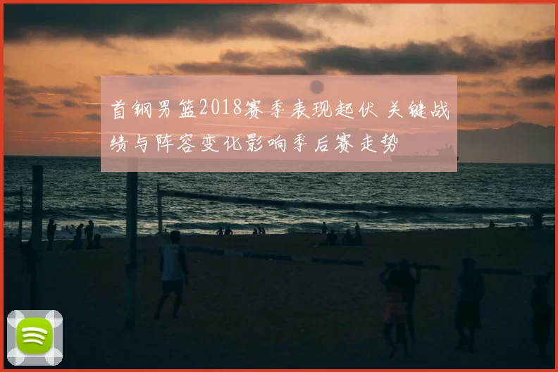 首钢男篮2018赛季表现起伏 关键战绩与阵容变化影响季后赛走势