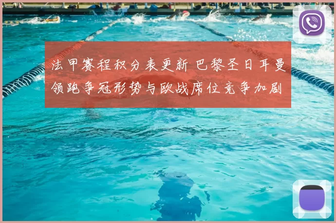 法甲赛程积分表更新 巴黎圣日耳曼领跑争冠形势与欧战席位竞争加剧