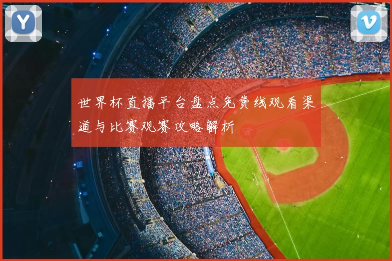 世界杯直播平台盘点免费线观看渠道与比赛观赛攻略解析