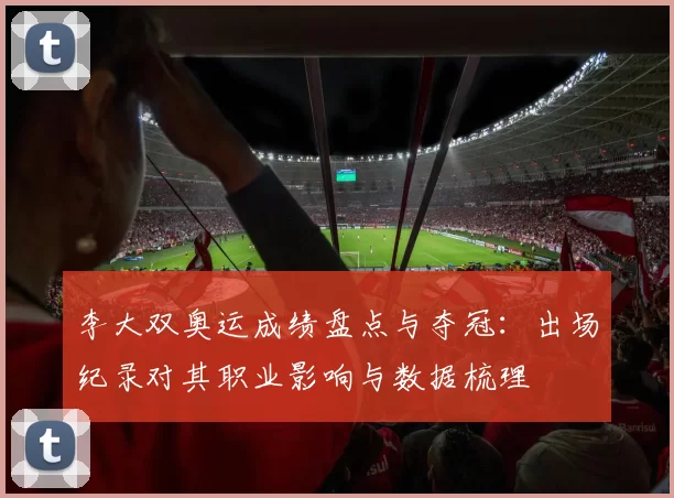 李大双奥运成绩盘点与夺冠：出场纪录对其职业影响与数据梳理