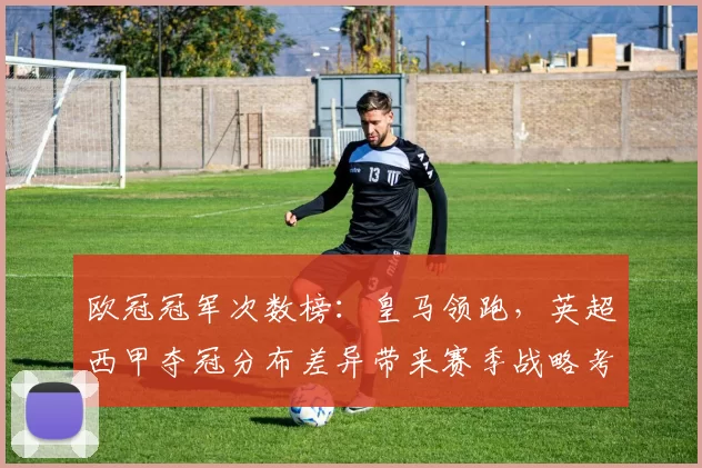 欧冠冠军次数榜：皇马领跑，英超西甲夺冠分布差异带来赛季战略考量