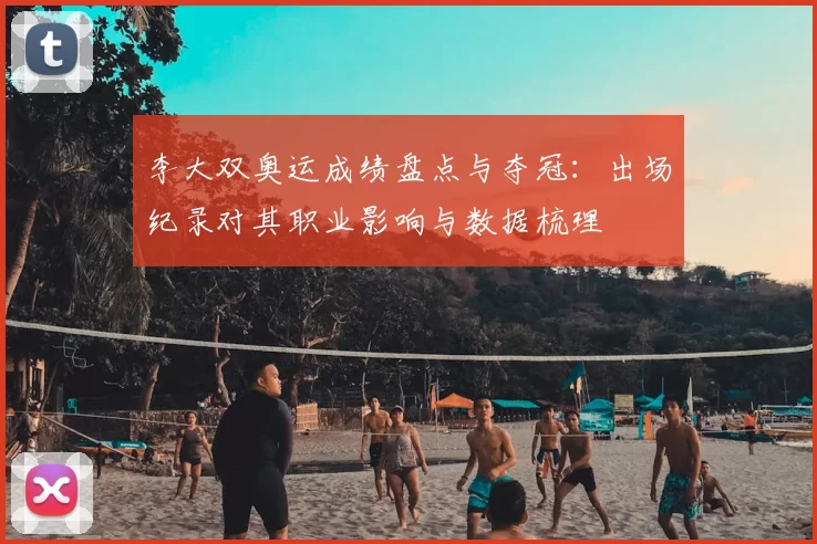李大双奥运成绩盘点与夺冠：出场纪录对其职业影响与数据梳理