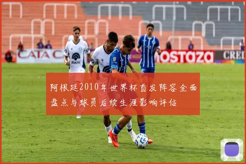 阿根廷2010年世界杯首发阵容全面盘点与球员后续生涯影响评估