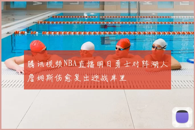 腾讯视频NBA直播明日勇士对阵湖人詹姆斯伤愈复出迎战库里