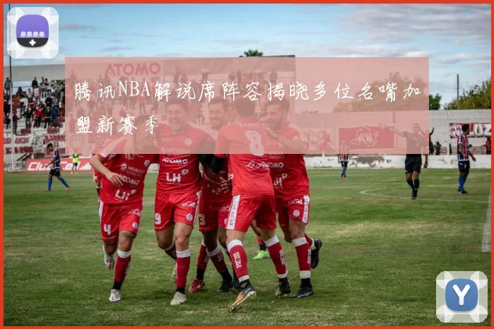 腾讯NBA解说席阵容揭晓多位名嘴加盟新赛季