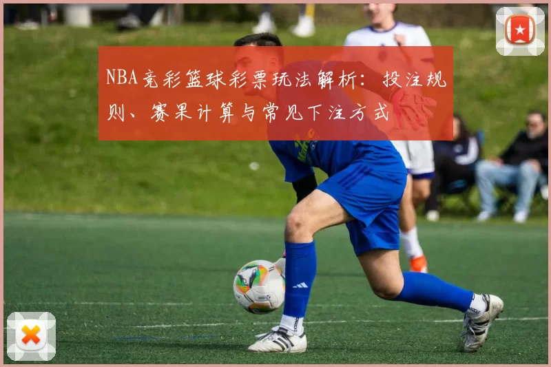 NBA竞彩篮球彩票玩法解析：投注规则、赛果计算与常见下注方式