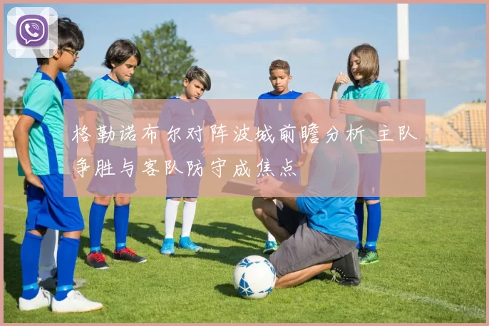 格勒诺布尔对阵波城前瞻分析 主队争胜与客队防守成焦点
