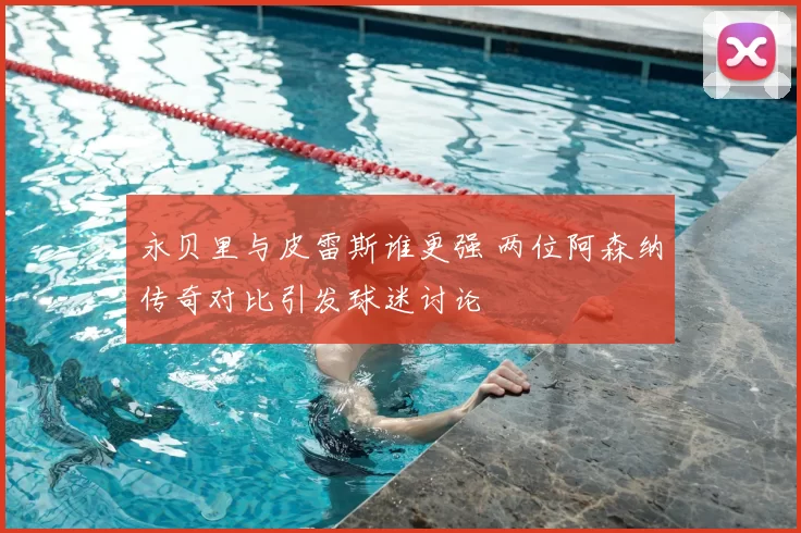 永贝里与皮雷斯谁更强 两位阿森纳传奇对比引发球迷讨论