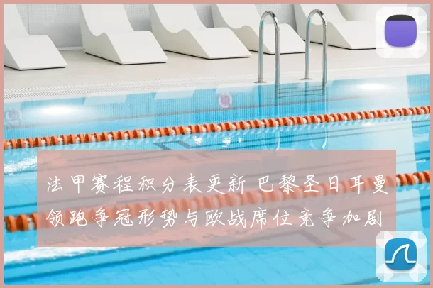 法甲赛程积分表更新 巴黎圣日耳曼领跑争冠形势与欧战席位竞争加剧