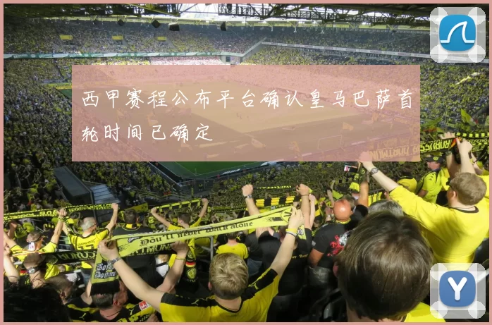 西甲赛程公布平台确认皇马巴萨首轮时间已确定