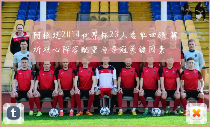 阿根廷2014世界杯23人名单回顾 解析核心阵容配置与争冠关键因素