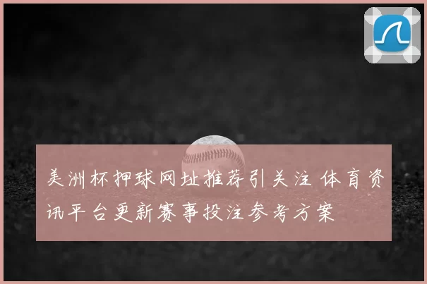美洲杯押球网址推荐引关注 体育资讯平台更新赛事投注参考方案