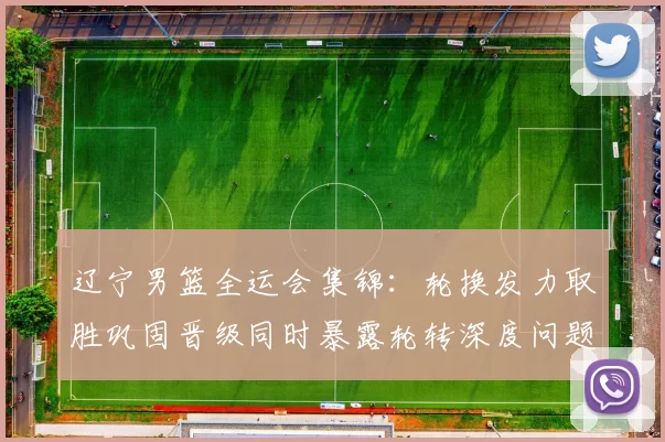 辽宁男篮全运会集锦:轮换发力取胜巩固晋级同时暴露轮转深度问题