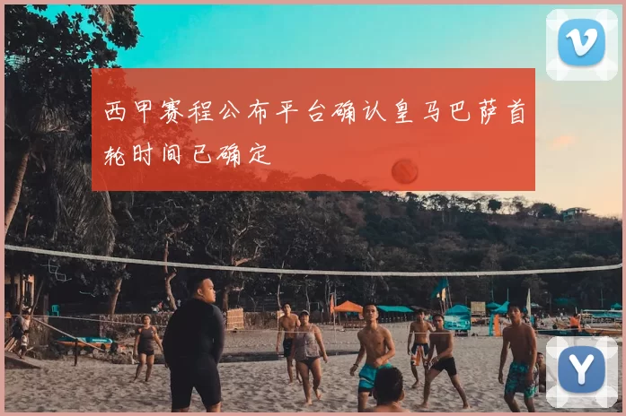 西甲赛程公布平台确认皇马巴萨首轮时间已确定