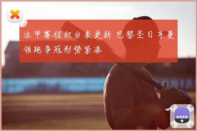法甲赛程积分表更新 巴黎圣日耳曼领跑争冠形势紧凑