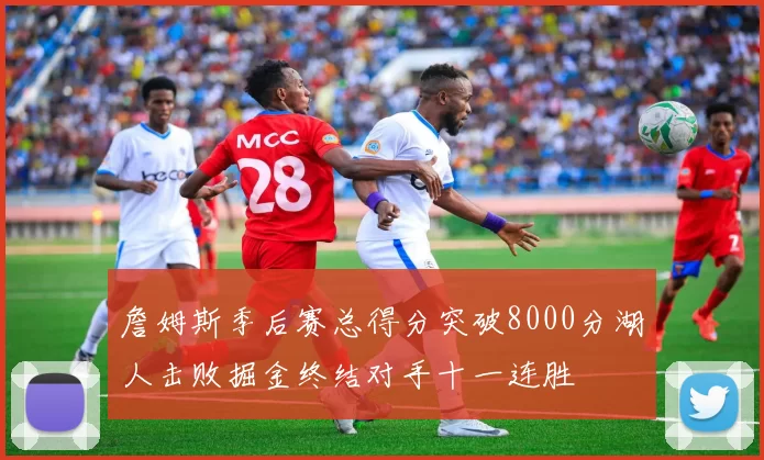 詹姆斯季后赛总得分突破8000分湖人击败掘金终结对手十一连胜