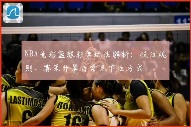 NBA竞彩篮球彩票玩法解析：投注规则、赛果计算与常见下注方式
