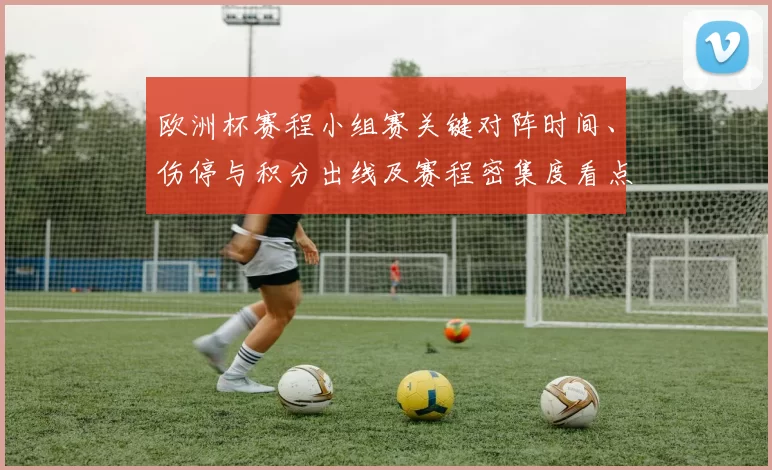 欧洲杯赛程小组赛关键对阵时间、伤停与积分出线及赛程密集度看点