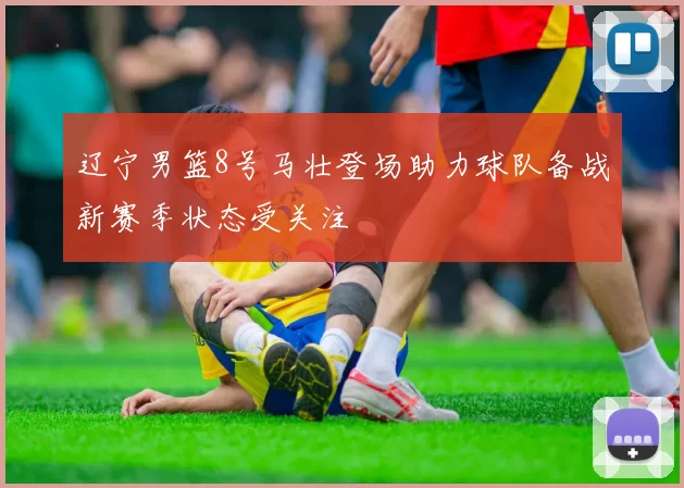 辽宁男篮8号马壮登场助力球队备战新赛季状态受关注