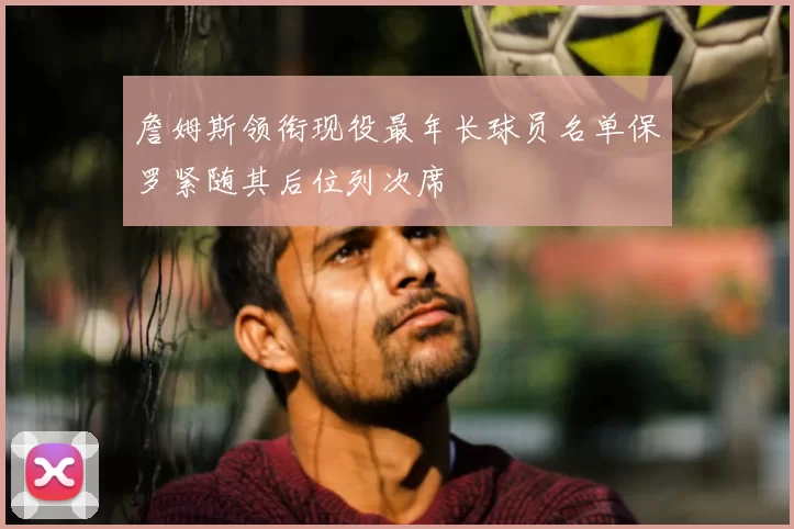 詹姆斯领衔现役最年长球员名单保罗紧随其后位列次席