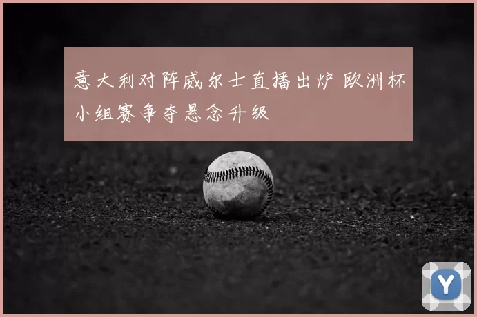 意大利对阵威尔士直播出炉 欧洲杯小组赛争夺悬念升级
