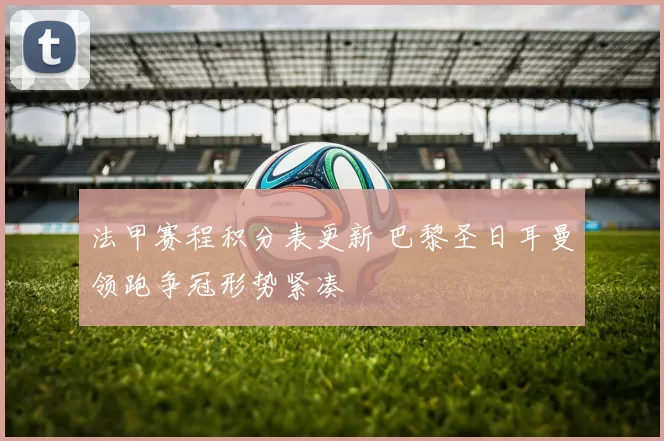 法甲赛程积分表更新 巴黎圣日耳曼领跑争冠形势紧凑