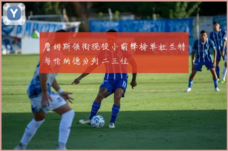 詹姆斯领衔现役小前锋榜单杜兰特与伦纳德分列二三位