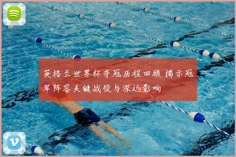 英格兰世界杯夺冠历程回顾 揭示冠军阵容关键战役与深远影响