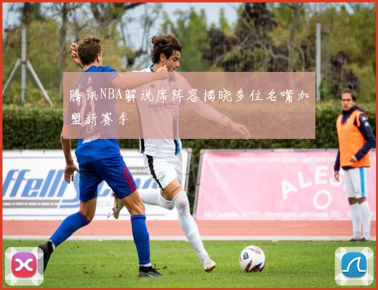 腾讯NBA解说席阵容揭晓多位名嘴加盟新赛季