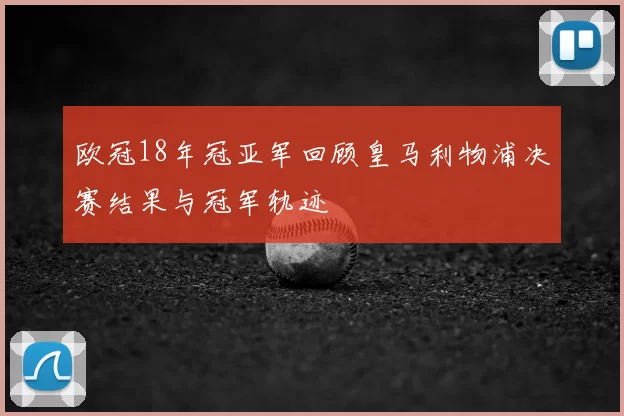 欧冠18年冠亚军回顾皇马利物浦决赛结果与冠军轨迹