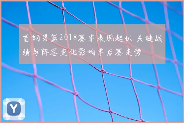 首钢男篮2018赛季表现起伏 关键战绩与阵容变化影响季后赛走势