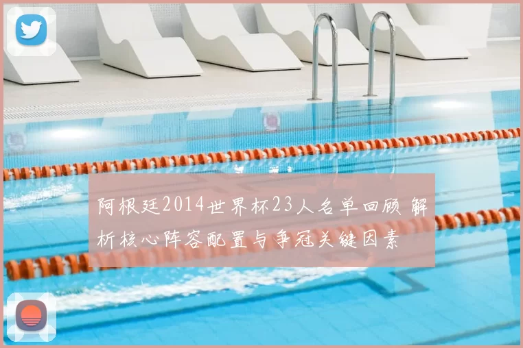 阿根廷2014世界杯23人名单回顾 解析核心阵容配置与争冠关键因素