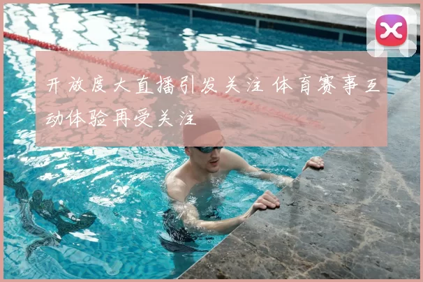 开放度大直播引发关注 体育赛事互动体验再受关注
