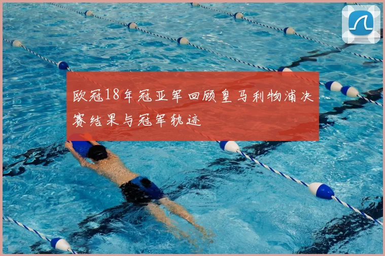 欧冠18年冠亚军回顾皇马利物浦决赛结果与冠军轨迹