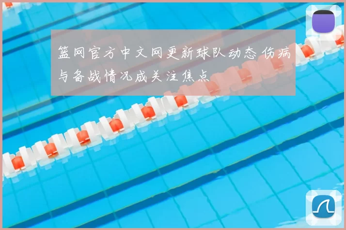 篮网官方中文网更新球队动态 伤病与备战情况成关注焦点