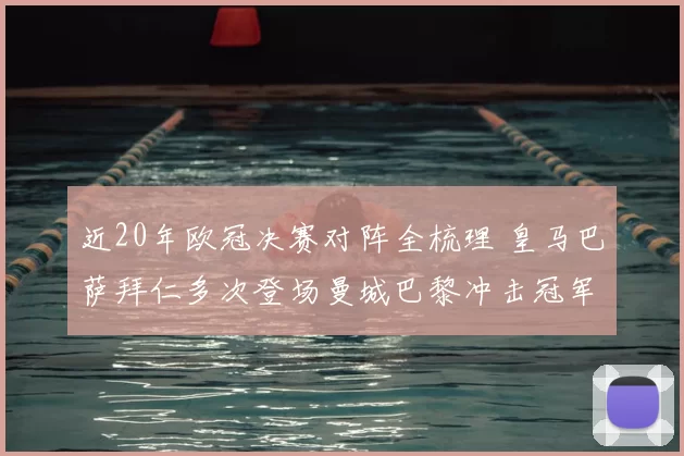 近20年欧冠决赛对阵全梳理 皇马巴萨拜仁多次登场曼城巴黎冲击冠军