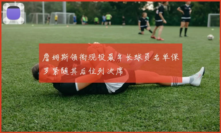 詹姆斯领衔现役最年长球员名单保罗紧随其后位列次席