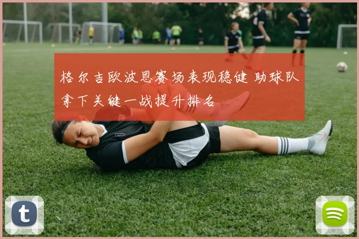 格尔吉欧波恩赛场表现稳健 助球队拿下关键一战提升排名